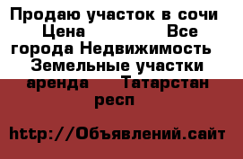 Продаю участок в сочи › Цена ­ 700 000 - Все города Недвижимость » Земельные участки аренда   . Татарстан респ.